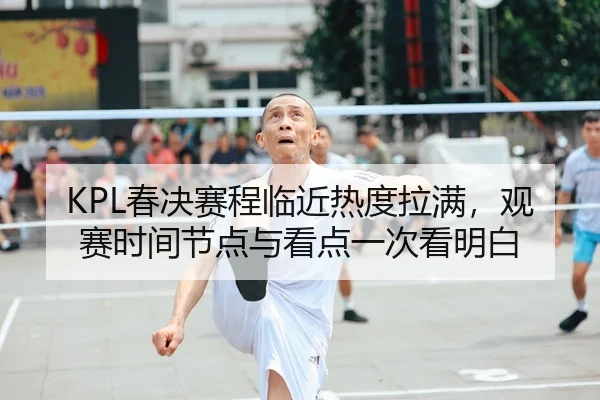 KPL春决赛程临近热度拉满，观赛时间节点与看点一次看明白